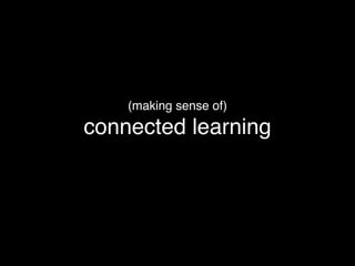 (making sense of)
connected learning
 