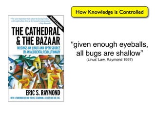 How Knowledge is Controlled




“given enough eyeballs,
  all bugs are shallow”
     (Linus’ Law, Raymond 1997)
 