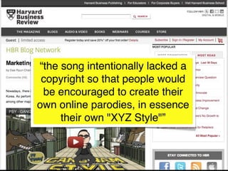 “the song intentionally lacked a
 copyright so that people would
 be encouraged to create their
own online parodies, in essence
     their own "XYZ Style"”
 