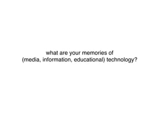 what are your memories of
(media, information, educational) technology?
 