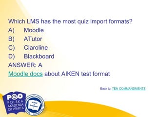 Which LMS has the most quiz import formats?
A)   Moodle
B)   ATutor
C)   Claroline
D)   Blackboard
ANSWER: A
Moodle docs about AIKEN test format

                               Back to: TEN COMMANDMENTS
 