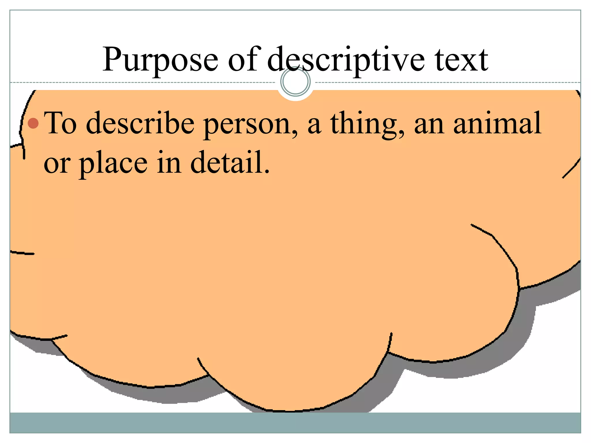 Purpose of descriptive text
 To describe person, a thing, an animal

or place in detail.

 