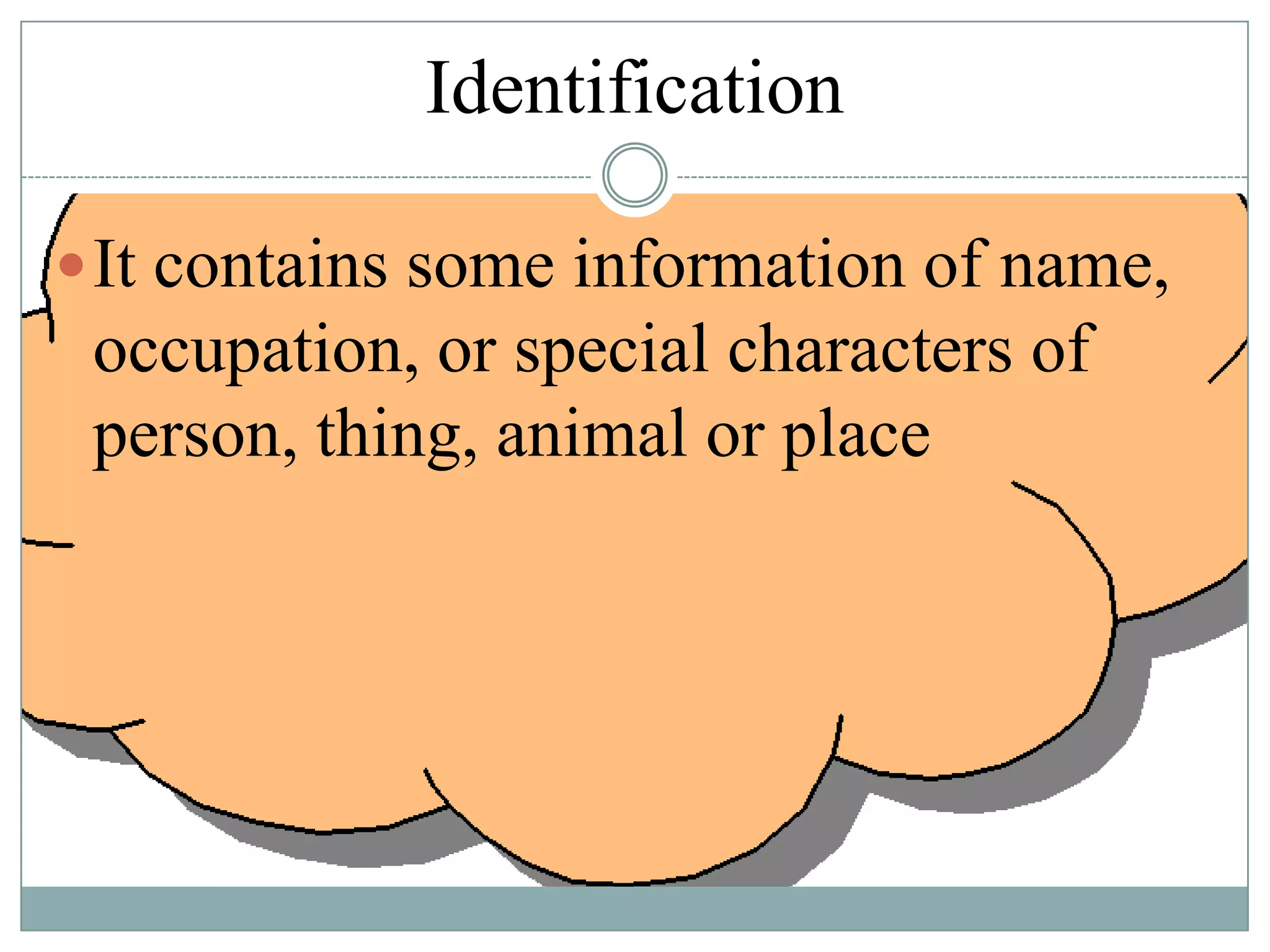 Identification
 It contains some information of name,

occupation, or special characters of
person, thing, animal or place

 