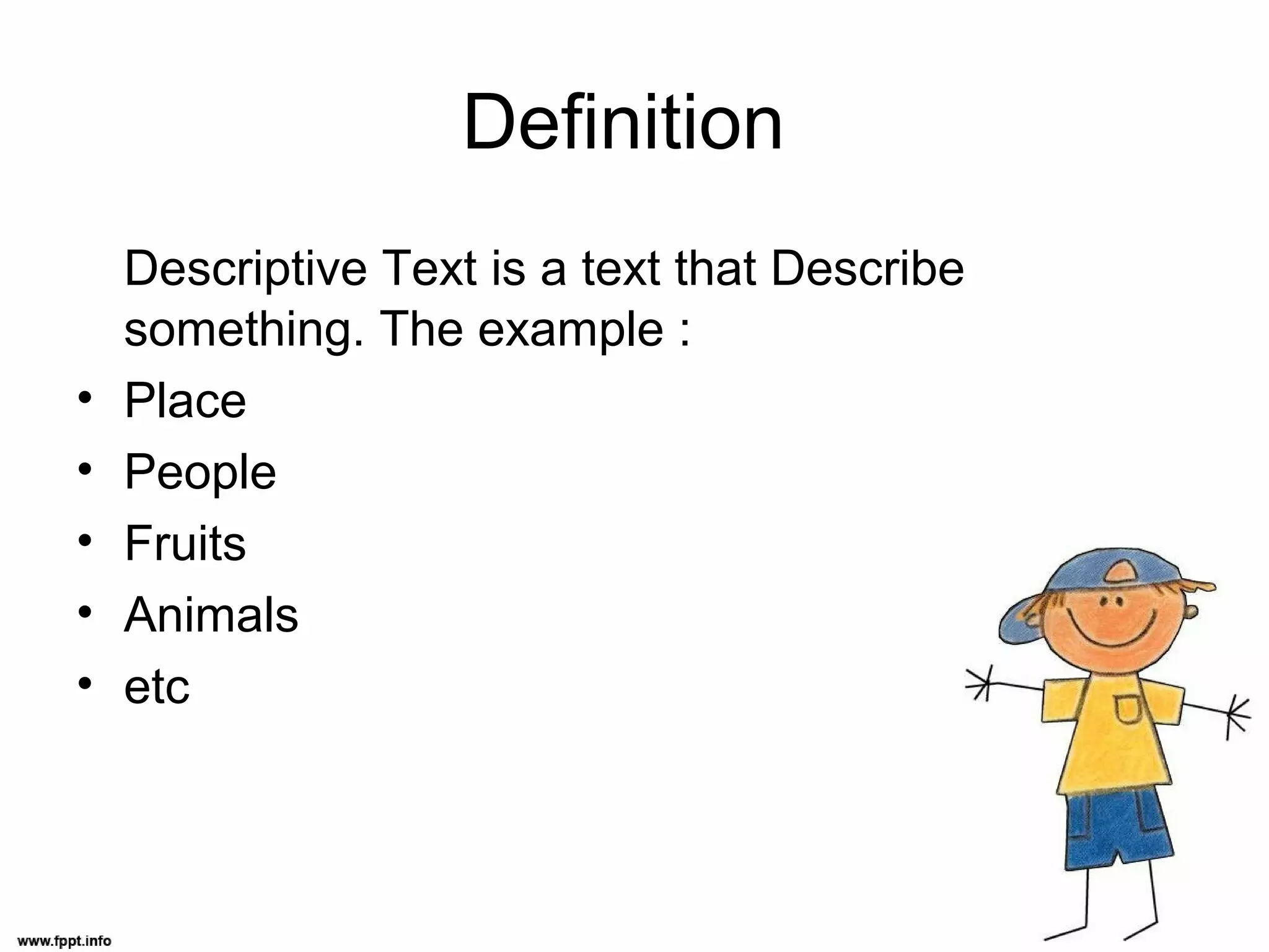 Definition
Descriptive Text is a text that Describe
something. The example :
• Place
• People
• Fruits
• Animals
• etc