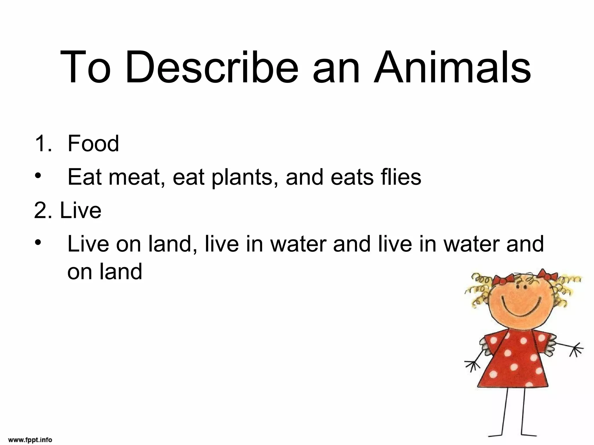 To Describe an Animals
1. Food
• Eat meat, eat plants, and eats flies
2. Live
• Live on land, live in water and live in water and
on land
