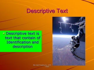 Descriptive Text


 Descriptive text is
text that contain of
 Identification and
    description



                Eko Hadi Prasetiyono, S.Pd   SMA Negeri
                                 1 Pare
 
