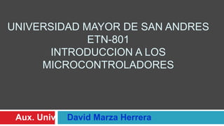 Universidad mayor de san andresETN-801Introduccion a los microcontroladores Aux.Univ.    David Marza Herrera 