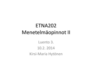 ETNA202
Menetelmäopinnot II
Luento 3.
10.2. 2014
Kirsi-Maria Hytönen

 