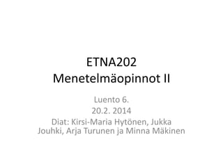 ETNA202
Menetelmäopinnot II
Luento 6.
20.2. 2014
Diat: Kirsi-Maria Hytönen, Jukka
Jouhki, Arja Turunen ja Minna Mäkinen

 