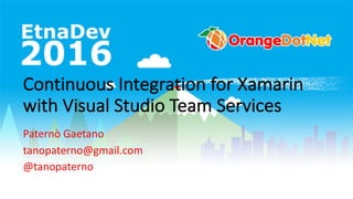 Continuous Integration	for	Xamarin
with	Visual	Studio	Team	Services
Paternò	Gaetano
tanopaterno@gmail.com
@tanopaterno
 