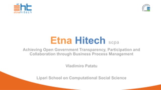 Etna Hitech scpa
Achieving Open Government Transparency, Participation and
Collaboration through Business Process Management
Vladimiro Patatu
Lipari School on Computational Social Science
 