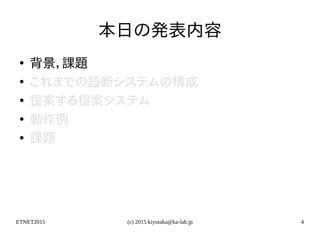 ETNET2015 (c) 2015 kiyotaka@ka-lab.jp 4
本日の発表内容
●
背景，課題
●
これまでの診断システムの構成
●
提案する提案システム
●
動作例
●
課題
 