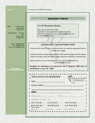 Page 10                            Environment TOBAGO newsletter




                                                               READERS’ FORUM


Office:        11 Cuyle Street                  Dear ET Newsletter Readers,
                 Scarborough,
                 Tobago, W.I.                   We want to hear from YOU!
                                                Comments may be edited for length and clarity.
 Mailing address:    P.O. Box
                          503,
                                                Send your comments to: jo_annesewlal@yahoo.com
                 Scarborough,                   or envirtob@tstt.net.tt
                 Tobago, W.I.



      Phone: 1-868-660-7462
           Fax: 1-868-660-7467                       GUIDELINES TO CONTRIBUTORS
   E-mail: envirtob@tstt.net.tt
                                     Articles on the natural history and environment are welcome especially those on
                                                                    Trinidad and Tobago.

                                     Articles should not exceed approximately 1200 words (2 pages) and the editors
                                     reserve the right to edit the length. Images should be submitted as separate files.

                                    Submit material to any of the following: 1) jo_annesewlal@yahoo.com
                                                                        2) envirtob@tstt.net.tt

                                    Deadline for submission of material for the 2nd Quarter 2009 issue of
        We are on the web           the Bulletin is June 10th, 2009.
http://www.Environmenttobago.net




                                      EMAIL ________________________________________________
 