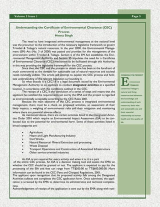 Volume 3 Issue 1                                                                                        Page 5



  Understanding the Certificate of Environmental Clearance (CEC)
                              Process
                            Hema Singh
         The need to have integrated environmental management at the national level
was the precursor to the introduction of the necessary legislative framework to govern
Trinidad & Tobago’s natural resources. In the year 2000, the Environmental Manage-
ment (EM) Act (No. 3 of 2000) was passed and provides for the management of the
environment within Trinidad & Tobago. Section 6 of the EM Act establishes the Envi-
ronmental Management Authority and Section 35 stipulates the need for a Certificate
of Environmental Clearance (CEC) mechanism to be facilitated through this Authority;
in this way providing the legislative framework for the CEC process.
         Since then the CEC and the process to obtain one has been at the forefront of
much controversy as the demand for sustainable use of natural resources and societal
needs inevitably collide. This article will attempt to explain the CEC process and facili-   MISSION STATEMENT

tate understanding of the relevant legislation surrounding it.
         So what exactly is a CEC? It is a legal document issued by the Environmental
Management Authority to an applicant to conduct designated activities at a specified
location, in accordance with the conditions outlined in the CEC.
                                                                                             E         nvironment
                                                                                                       TOBAGO
                                                                                             conserves Tobago’s
         The receipt of a CEC is the conclusion of a series of steps and means that the      natural and living
applicant has satisfied the requirements set out by the EMA and the project is regarded      resources and advances
as environmentally acceptable according to the CEC Rules 2001.                               the knowledge and
         Because the main objective of the CEC process is integrated environmental           understanding of such
management, there must be a check on proposed activities, an assessment of their             resources, their wise
likely impacts, a weighing of environmental risks and their mitigation and monitoring        and sustainable use and
where there are potential adverse effects.                                                   their essential
         As mentioned above, there are certain activities listed in the Designated Activi-   relationship to human
ties Order 2001 which require an Environmental Impact Assessment (EIA) to be con-            health and the quality of
ducted due to the potential for environmental harm. Some of these activities listed in       life
broad categories are:

        •     Agriculture
        •     Heavy and Light Manufacturing Industry
        •     Civil Works
        •     Natural Resource/ Mineral Extraction and processing
        •     Waste Disposal
        •     Transport Operations and Construction of Associated Infrastructure
        •     Other service-oriented industries

         An EIA is not required for every activity and when it is, it is a part
 of the entire CEC process. An EIA is a decision making tool and assists the EMA on
whether the CEC should be granted or not. The applicant is expected to pay for the
processing of the EIA and fees can range from TT$500.00 to TT$600,000.00. More
information can be found in the CEC (Fees and Charges) Regulations, 2001.
The applicant upon recognition that his proposed activity falls among the Designated
Activities collects and completes the CEC application form. Once submitted, the appli-
cation is screened by the EMA to determine its administrative and technical complete-
ness.
Acknowledgement of receipt of the application is sent out by the EMA along with noti-
 
