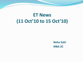 ET News
(11 Oct’10 to 15 Oct’10)
Neha Sahi
MBA 2C
 
