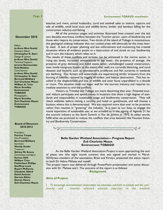 Page 2                                                      Environment TOBAGO newsletter

                        ET’s immediate funding was derived from special projects: from UNDP for the Wet-
                        lands project and Belle garden Wetland Project; from BPTT for the Rainforest Educa-
                        tion Programme; From Petrotrin, NLCB and BHP for the Keep a Clean School Compe-
                        tition; From CDF for the Summer Eco Camp; and from UTC for a beach cleanup. She
September 2010          also extended thanks to the J.D Fernandes Group for the recurrent funding of
                        $123,000. . She proceeded to stress that heightened emphasis must be placed on areas
                        that will generate income for recurrent purposes; for example forming strategic alli-
Editor:
Jo-Anne Nina Sewlal     ance partnerships, focussing on sponsorship, advertisement and the employment of a
Assistant Editor:       CEO. She concluded her report by emphasising the need for fundraising in order to
Christopher K. Starr    keep the organisation alive.
Design & Layout:                 The meeting concluded by returning Madam President, Ms. Patricia Turpin, ex-
Jo-Anne Nina Sewlal
                        tending her congratulations to the new Board of Directors; she thanked Ms Janet Parks
Technical Support:
Jerome Ramsoondar       for her role as Returning Officer and to Ms Bridgette Laptiste for assisting. She ex-
Enid Nobbee             tended her hopes for the year ahead and thanked all for their support.
Contributors:
Jo-Anne Nina Sewlal
Christopher K. Starr
Bertrand Bhikkary
Zoë Charlotte Mason
Stuart Sampson             The US and Australian Embassies support Environmental Education
Environment             Generous donations of books and DVDs were provided to Environment To-
TOBAGO
Photographs:                            bago for the Education Centre Update
Jeff Canfield
Duncan Young                     Earlier this year we, Environment Tobago (ET), embarked on a new project to
Stuart Sampson          update our existing library resources. The aim of this project was simply to acquire
Zoë Charlotte Mason
                        cutting edge books to help us expand our resource base and better serve our commu-
Environment
TOBAGO                  nity. With the generous support of the US and Australian Embassies this project pro-
                        posal was made a reality – a reality that serves to better Tobago’s Environmental Edu-
                        cation for years to follow.
                                 Our existing library has been up and running for public use since the year 2000,
                        offering a wide range of reading material covering biological, oceanographic and geo-
Board of Directors      graphic sciences as well as published re-
   2010-2012            search papers; though due to lacking finan-
                        cial resources we were unable to expand
President::             the centre to satisfy the growing need of
Patricia Turpin         the public. Last year, ET was able to pur-
Vice-President:
Bertrand Bhikkary       chase approximately twenty books on the
Secretary:              Logos II ship, which visited the island. This
Wendy Austin            was the first time in over three years, in
Treasurer:              which our organization was able to add
Shirley Mc Kenna
                        books to our library.
Committee members:
Kamau Akili                      With an array of new information
William Trim            becoming available on environmental issues,
Fitzherbert Phillips    concerns, solutions, technology etc we felt From left to right, Hema Singh (former Education
Geoffrey Lewis          that this update was not only critically Officer, Wendy Austin (Secretary), Naette Lee
Rupert McKenna
Claudette Allard
                        needed but also long overdue. Teachers (US Embassy Librarian), Patricia Turpin (ET Presi-
David Antoine           were continuously asking for more informa- dent)
Gervais Alkins          tion on environmental issues, especially as
Darren Henry            Environmental Studies and Wetlands are now a part of the secondary and primary
Zoë Charlotte Mason     schools’ curriculum. This gap we needed to fill.
                                 The US and Australian Embassies answered our prayers and to them we ex-
 