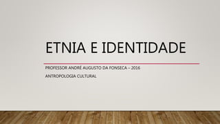 ETNIA E IDENTIDADE
PROFESSOR ANDRÉ AUGUSTO DA FONSECA – 2016
ANTROPOLOGIA CULTURAL
 