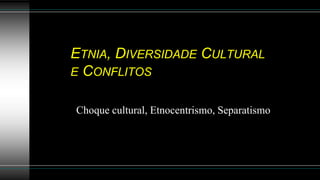 ETNIA, DIVERSIDADE CULTURAL
E CONFLITOS
Choque cultural, Etnocentrismo, Separatismo
 