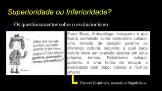 Superioridade ou Inferioridade?
• Os questionamentos sobre o evolucionismo
Fatores históricos, naturais e linguísticos
 