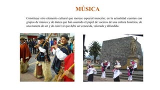 MÚSICA
Constituye otro elemento cultural que merece especial mención; en la actualidad cuentan con
grupos de música y de danza que han asumido el papel de voceros de una cultura histórica, de
una manera de ser y de convivir que debe ser conocida, valorada y difundida.
 