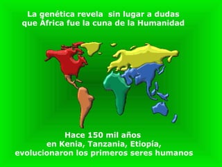 La genética revela sin lugar a dudas
que África fue la cuna de la Humanidad
Hace 150 mil años
en Kenia, Tanzania, Etiopía,...