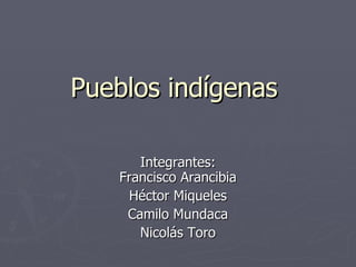 Pueblos indígenas  Integrantes: Francisco Arancibia Héctor Miqueles Camilo Mundaca Nicolás Toro 