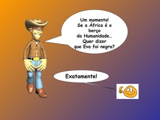 Um momento!
Se a África é o
berço
da Humanidade…
Quer dizer
que Eva foi negra?
Exatamente!
 