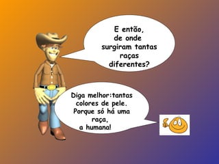 Diga melhor:tantas
colores de pele.
Porque só há uma
raça,
a humana!
E então,
de onde
surgiram tantas
raças
diferentes?
 