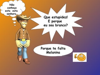 Que estupidez!
E porque
eu sou branco?
Porque te falta
Melanina
Não
conheço
esta esta
senhora.
 