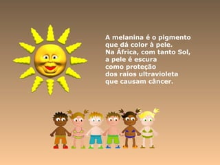 A melanina é o pigmento
que dá color à pele.
Na África, com tanto Sol,
a pele é escura
como proteção
dos raios ultravioleta
que causam câncer.
 