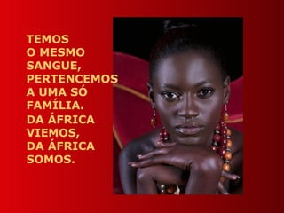 TEMOS
O MESMO
SANGUE,
PERTENCEMOS
A UMA SÓ
FAMÍLIA.
DA ÁFRICA
VIEMOS,
DA ÁFRICA
SOMOS.
 