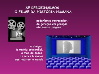 SE REBOBINARMOS
O FILME DA HISTÓRIA HUMANA
poderíamos retroceder,
de geração em geração,
até nossas origens
e chegar
à matriz primordial,
a mãe de todos
os seres humanos
que habitam o mundo
 