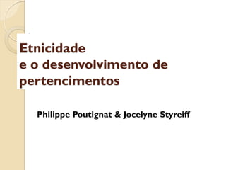 Etnicidade
e o desenvolvimento de
pertencimentos

  Philippe Poutignat & Jocelyne Styreiff
 