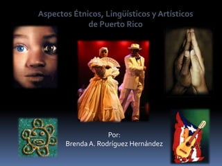 Aspectos Étnicos, Lingüísticos y Artísticos de Puerto Rico Por: Brenda A. Rodríguez Hernández 