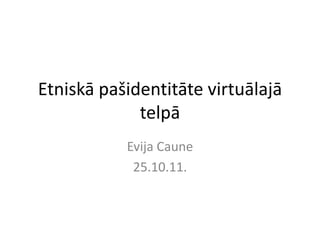 Etniskā pašidentitāte virtuālajā
             telpā
           Evija Caune
            25.10.11.
 