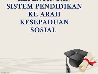 KEPENTINGAN
SISTEM PENDIDIKAN
KE ARAH
KESEPADUAN
SOSIAL
 