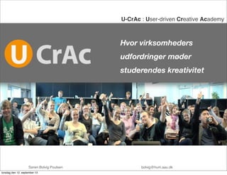 Hvor virksomheders
udfordringer møder
studerendes kreativitet
U-CrAc : User-driven Creative Academy !
Søren Bolvig Poulsen ! ! ! ! ! ! ! bolvig@hum.aau.dk
torsdag den 12. september 13
 