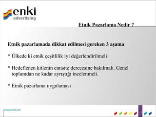 Etnik Pazarlama Nedir ?


Etnik pazarlamada dikkat edilmesi gereken 3 aşama

* Ülkede ki etnik çeşitlilik iyi değerlendirilmeli

* Hedeflenen kitlenin etnisite derecesine bakılmalı. Genel
  toplumdan ne kadar ayrıştığı incelenmeli.

* Etnik pazarlama uygulaması
 
