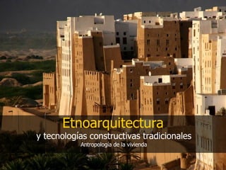 Etnoarquitectura y tecnologías constructivas tradicionales Antropología de la vivienda 