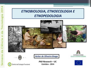 PhD Research – UC
Coimbra - 2014
Heitor de Oliveira Braga
ETNOBIOLOGIA, ETNOECOLOGIA E
ETNOPEDOLOGIA
 
