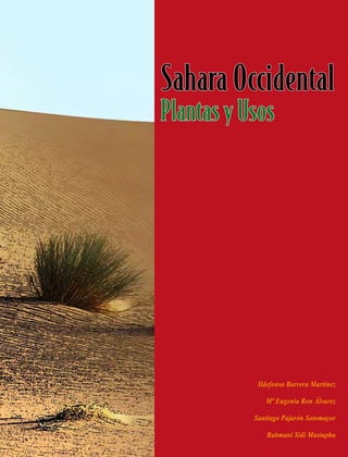Sahara Occidental
Plantas y Usos




            Ildefonso Barrera Martínez

              Mª Eugenia Ron Álvarez

           Santiago Pajarón Sotomayor

               Rahmani Sidi Mustapha
 