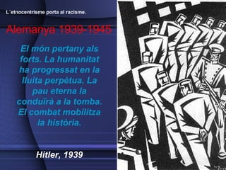 El món pertany als forts. La humanitat ha progressat en la lluita perpètua. La pau eterna la conduïrà a la tomba. El combat mobilitza la història. Hitler, 1939 L´etnocentrisme porta al racisme.  Alemanya 1939-1945 