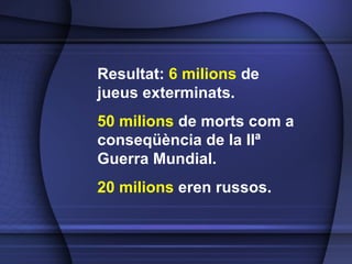 Resultat:  6 milions  de jueus exterminats.  50 milions  de morts com a conseq üència de la IIª Guerra Mundial.  20 milions  eren russos. 