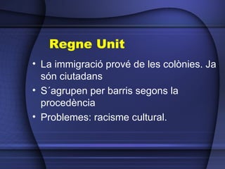 Regne Unit La immigració prové de les colònies. Ja són ciutadans S´agrupen per barris segons la procedència Problemes: racisme cultural. 