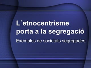 L´etnocentrisme porta a la segregació Exemples de societats segregades 