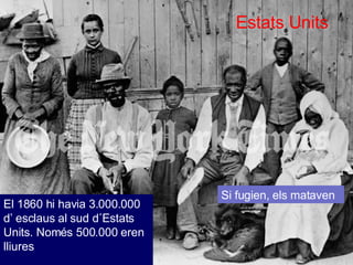 Estats Units El 1860 hi havia 3.000.000 d’ esclaus al sud d´Estats Units. Nom és 500.000 eren lliures Si fugien, els mataven 