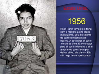 Rosa Parks torna de la feina com a modista a uns grans magatzems. Seu als seients de darrera reservats als negres. A poc a poc el bus s´omple de gent. El conductor para el bus i li demana a ella i a tres més que s´alcin per deixar el lloc als blancs. Ella s’hi nega i és empresonada. Estats Units,  1956 
