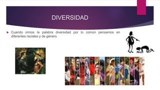 DIVERSIDAD
 Cuando oímos la palabra diversidad por lo común pensamos en
diferentes raciales y de género.
 