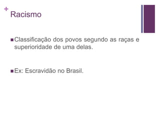+ 
Racismo 
Classificação dos povos segundo as raças e 
superioridade de uma delas. 
Ex: Escravidão no Brasil. 
 