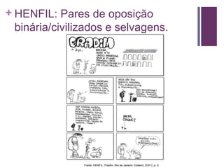 + HENFIL: Pares de oposição 
binária/civilizados e selvagens. 
 